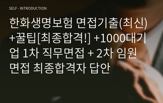 한화생명보험 면접기출(최신)+꿀팁[최종합격!] +1000대기업 1차 직무면접 + 2차 임원면접 최종합격자 답안