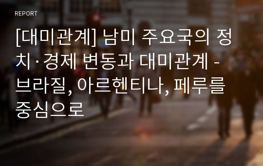 [대미관계] 남미 주요국의 정치·경제 변동과 대미관계 - 브라질, 아르헨티나, 페루를 중심으로