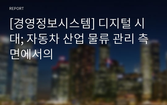 [경영정보시스템] 디지털 시대; 자동차 산업 물류 관리 측면에서의