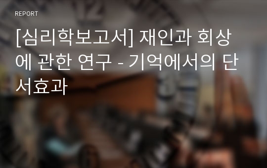 [심리학보고서] 재인과 회상에 관한 연구 - 기억에서의 단서효과