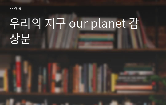 우리의 지구 our planet 감상문