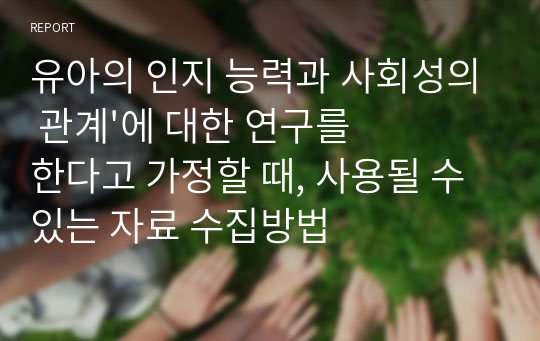 유아의 인지 능력과 사회성의 관계&#039;에 대한 연구를 한다고 가정할 때, 사용될 수 있는 자료 수집방법