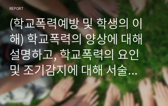 (학교폭력예방 및 학생의 이해) 학교폭력의 양상에 대해 설명하고, 학교폭력의 요인 및 조기감지에 대해 서술하시오