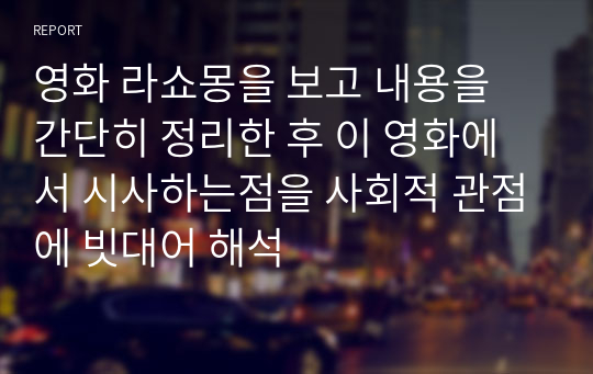 영화 라쇼몽을 보고 내용을 간단히 정리한 후 이 영화에서 시사하는점을 사회적 관점에 빗대어 해석