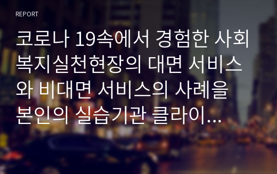 코로나 19속에서 경험한 사회복지실천현장의 대면 서비스와 비대면 서비스의 사례을 본인의 실습기관 클라이언트를 중심으로