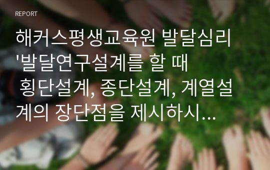 해커스평생교육원 발달심리 &#039;발달연구설계를 할 때 횡단설계, 종단설계, 계열설계의 장단점을 제시하시오.&#039;