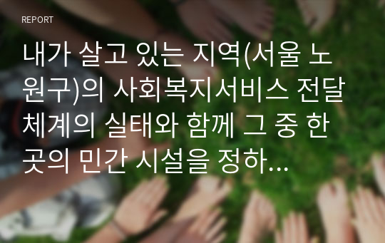 내가 살고 있는 지역(서울 노원구)의 사회복지서비스 전달체계의 실태와 함께 그 중 한곳의 민간 시설을 정하여 어떤 서비스 체계로 이루어지는데 조사해보시오.