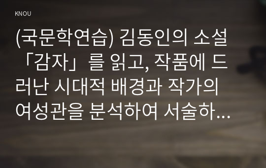 (국문학연습) 김동인의 소설「감자」를 읽고, 작품에 드러난 시대적 배경과 작가의 여성관을 분석하여 서술하시오