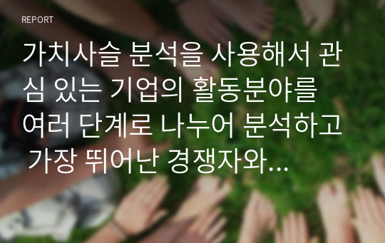 가치사슬 분석을 사용해서 관심 있는 기업의 활동분야를 여러 단계로 나누어 분석하고 가장 뛰어난 경쟁자와 비교해서