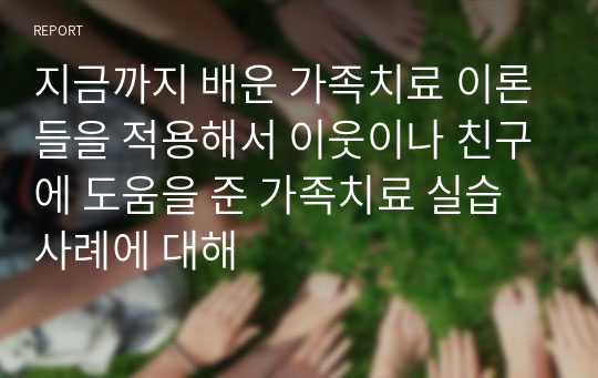 지금까지 배운 가족치료 이론들을 적용해서 이웃이나 친구에 도움을 준 가족치료 실습사례에 대해