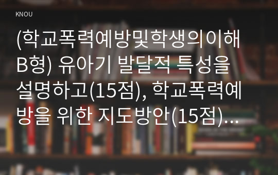 (학교폭력예방및학생의이해 B형) 유아기 발달적 특성을 설명하고(15점), 학교폭력예방을 위한 지도방안(15점) 중 유아기 인성교육에 대해