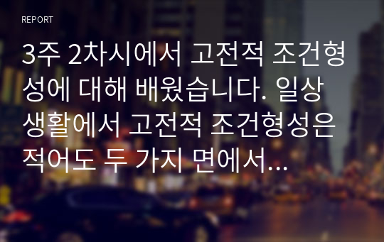 3주 2차시에서 고전적 조건형성에 대해 배웠습니다. 일상생활에서 고전적 조건형성은 적어도 두 가지 면에서 중요합니다. 첫째, 특정자극에 의해 자동적으로 유발되는,