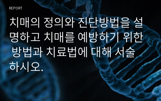 치매의 정의와 진단방법을 설명하고 치매를 예방하기 위한 방법과 치료법에 대해 서술하시오.