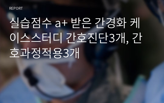 실습점수 a+ 받은 간경화 케이스스터디 간호진단3개, 간호과정적용3개