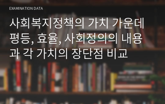 사회복지정책의 가치 가운데 평등, 효율, 사회정의의 내용과 각 가치의 장단점 비교