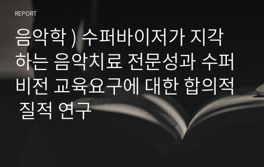 음악학 ) 수퍼바이저가 지각하는 음악치료 전문성과 수퍼비전 교육요구에 대한 합의적 질적 연구