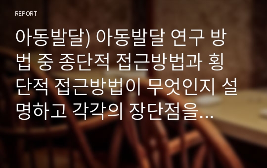 아동발달) 아동발달 연구 방법 중 종단적 접근방법과 횡단적 접근방법이 무엇인지 설명하고 각각의 장단점을 쓰시오.