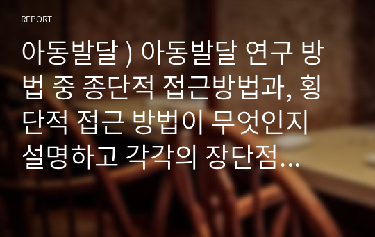 아동발달 ) 아동발달 연구 방법 중 종단적 접근방법과, 횡단적 접근 방법이 무엇인지 설명하고 각각의 장단점을 쓰시오.