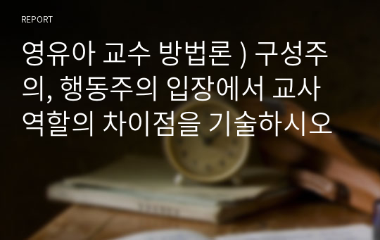 영유아 교수 방법론 ) 구성주의, 행동주의 입장에서 교사 역할의 차이점을 기술하시오