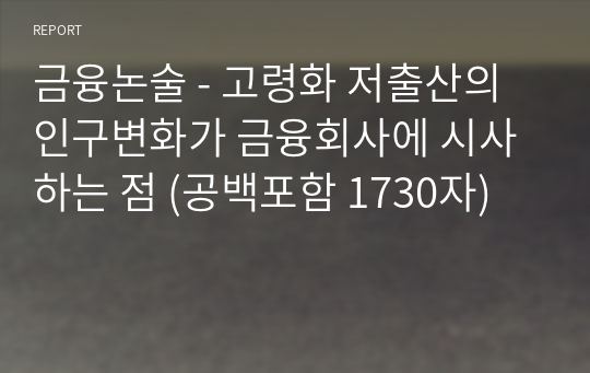 금융논술 - 고령화 저출산의 인구변화가 금융회사에 시사하는 점 (공백포함 1730자)