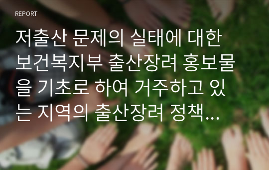 저출산 문제의 실태에 대한 보건복지부 출산장려 홍보물을 기초로 하여 거주하고 있는 지역의 출산장려 정책에 대해 조사하고 본인이 생각하는 출산장력 정책