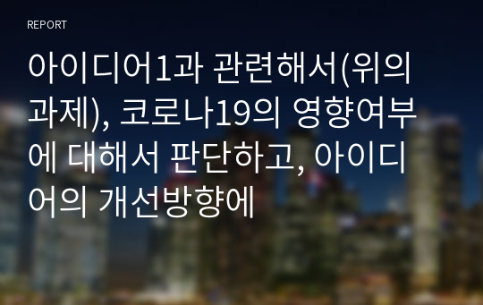 아이디어1과 관련해서(위의 과제), 코로나19의 영향여부에 대해서 판단하고, 아이디어의 개선방향에