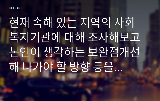 현재 속해 있는 지역의 사회복지기관에 대해 조사해보고 본인이 생각하는 보완점개선해 나가야 할 방향 등을 제시