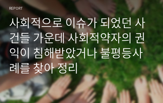 사회적으로 이슈가 되었던 사건들 가운데 사회적약자의 권익이 침해받았거나 불평등사례를 찾아 정리