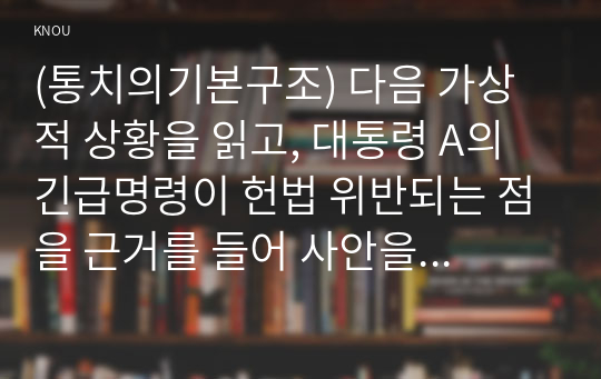 (통치의기본구조) 다음 가상적 상황을 읽고, 대통령 A의 긴급명령이 헌법 위반되는 점을 근거를 들어 사안을 포섭하여