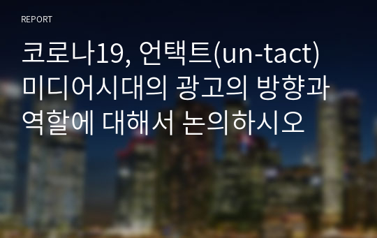 코로나19, 언택트(un-tact) 미디어시대의 광고의 방향과 역할에 대해서 논의하시오