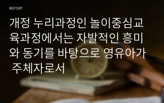 개정 누리과정인 놀이중심교육과정에서는 자발적인 흥미와 동기를 바탕으로 영유아가 주체자로서