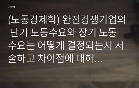 (노동경제학) 완전경쟁기업의 단기 노동수요와 장기 노동수요는 어떻게 결정되는지 서술하고 차이점에 대해 서술하시오