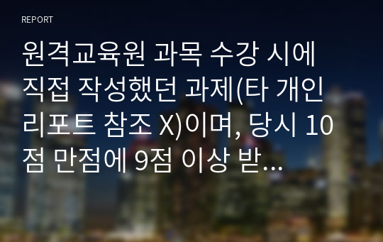 원격교육원 과목 수강 시에 직접 작성했던 과제(타 개인 리포트 참조 X)이며, 당시 10점 만점에 9점 이상 받았던 과제입니다.