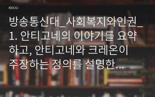 방송통신대_사회복지와인권_1. 안티고네의 이야기를 요약하고, 안티고네와 크레온이 주장하는 정의를 설명한 후 자신은 어떠한 정의를 지지하는지와 그 이유를 쓰시오.2. 적극적 평등실현조치를 예를 들어 설명하시오. (1)