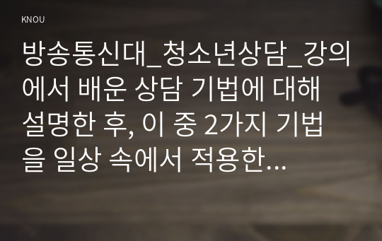 방송통신대_청소년상담_강의에서 배운 상담 기법에 대해 설명한 후, 이 중 2가지 기법을 일상 속에서 적용한 축어록을 제시하고, 이 경험을 통해 느낀 점과 배운 점을 서술하시오.