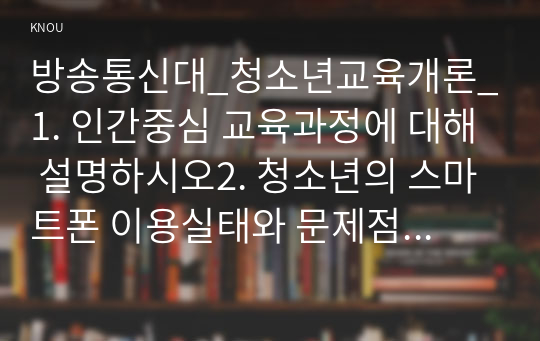 방송통신대_청소년교육개론_1. 인간중심 교육과정에 대해 설명하시오2. 청소년의 스마트폰 이용실태와 문제점 및 개선방안에 대해 논하시오