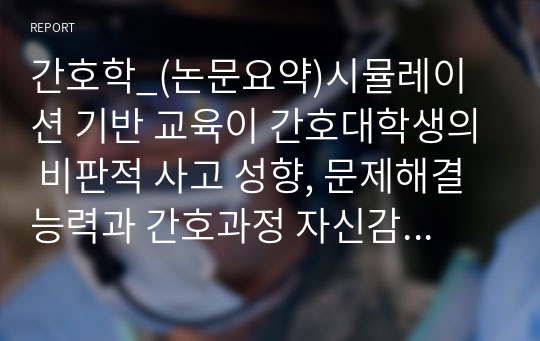 간호학_(논문요약)시뮬레이션 기반 교육이 간호대학생의 비판적 사고 성향, 문제해결능력과 간호과정 자신감에 미치는 효과