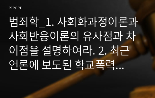 범죄학_1. 사회화과정이론과 사회반응이론의 유사점과 차이점을 설명하여라. 2. 최근 언론에 보도된 학교폭력의 예를 소개하고 학교폭력이 발생한 이유를 애그뉴의 일반긴장이론적 관점에서 구체적인 예를 들어 설명하여라.