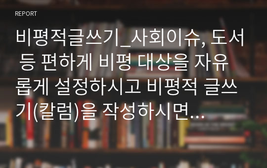 비평적글쓰기_사회이슈, 도서 등 편하게 비평 대상을 자유롭게 설정하시고 비평적 글쓰기(칼럼)을 작성하시면 됩니다