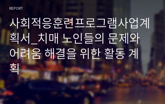 사회적응훈련프로그램사업계획서_치매 노인들의 문제와 어려움 해결을 위한 활동 계획