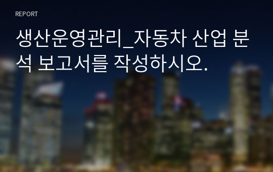 생산운영관리_자동차 산업 분석 보고서를 작성하시오.