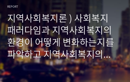 지역사회복지론 ) 사회복지 패러다임과 지역사회복지의 환경이 어떻게 변화하는지를 파악하고 지역사회복지의 실천 방향을 예측하시오.