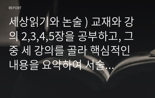 세상읽기와 논술 ) 교재와 강의 2,3,4,5장을 공부하고, 그 중 세 강의를 골라 핵심적인 내용을 요약하여 서술합니다.