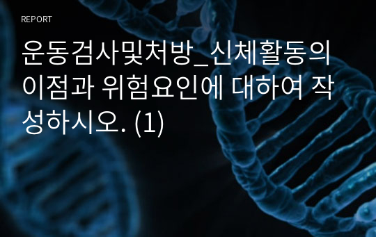 운동검사및처방_신체활동의 이점과 위험요인에 대하여 작성하시오. (1)