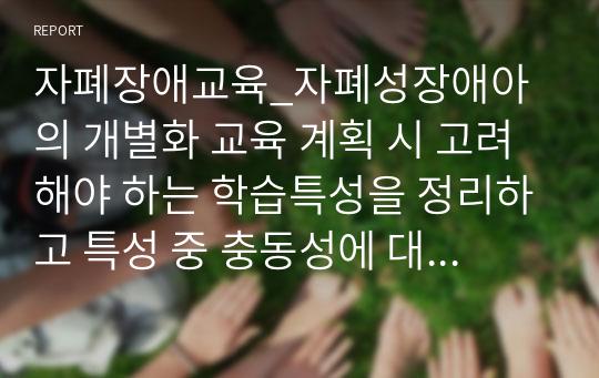 자폐장애교육_자폐성장애아의 개별화 교육 계획 시 고려해야 하는 학습특성을 정리하고 특성 중 충동성에 대한 자극을 줄이기 위한 방법을 실제 사례를 통해 제시하시오.