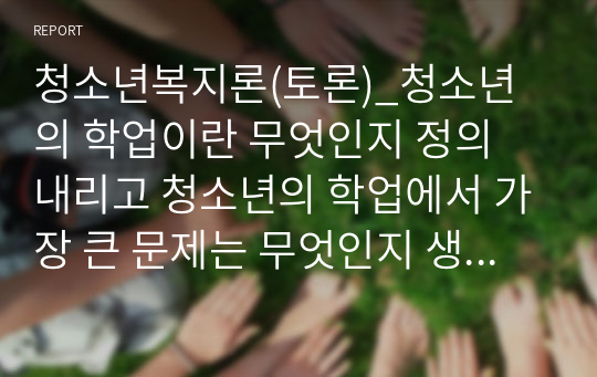 청소년복지론(토론)_청소년의 학업이란 무엇인지 정의 내리고 청소년의 학업에서 가장 큰 문제는 무엇인지 생각해보자.