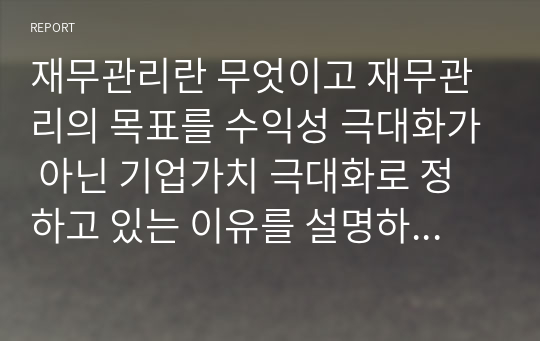 재무관리란 무엇이고 재무관리의 목표를 수익성 극대화가 아닌 기업가치 극대화로 정하고 있는 이유를 설명하시오.