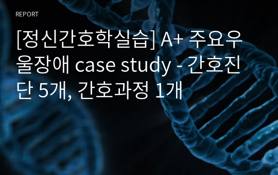 [정신간호학실습] A+ 주요우울장애 case study - 간호진단 5개, 간호과정 1개