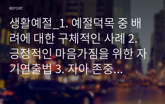 생활예절_1. 예절덕목 중 배려에 대한 구체적인 사례 2. 긍정적인 마음가짐을 위한 자기연출법 3. 자아 존중감을 높일 수 있는 실천방법