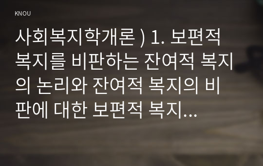 사회복지학개론 ) 1. 보편적 복지를 비판하는 잔여적 복지의 논리와 잔여적 복지의 비판에 대한 보편적 복지의 대응 논리를 서술하시오. 2.  대통령 선거 출마 후보자 중 1명을 선택하여, 잔여주의와 제도주의의 관점에서 분석하시오.